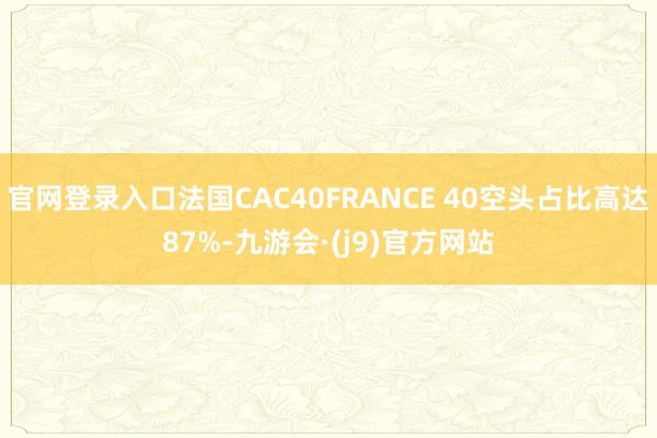官网登录入口法国CAC40FRANCE 40空头占比高达87%-九游会·(j9)官方网站