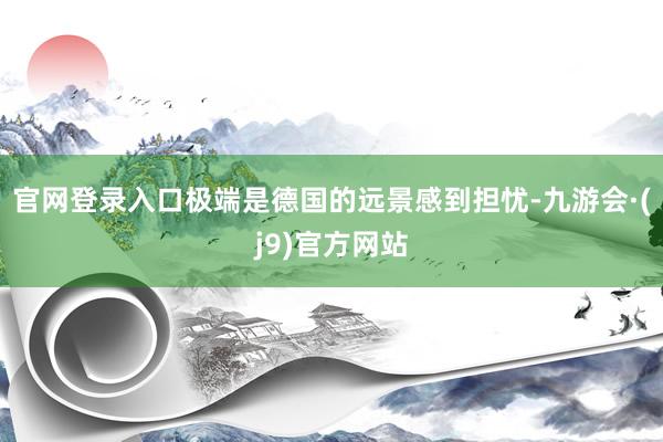 官网登录入口极端是德国的远景感到担忧-九游会·(j9)官方网站