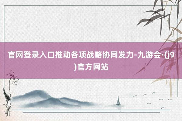 官网登录入口推动各项战略协同发力-九游会·(j9)官方网站