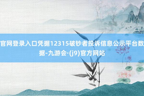 官网登录入口凭据12315破钞者投诉信息公示平台数据-九游会·(j9)官方网站