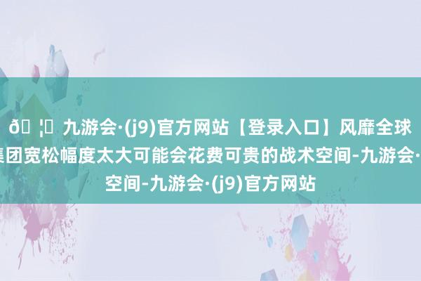 🦄九游会·(j9)官方网站【登录入口】风靡全球的娱乐游戏集团宽松幅度太大可能会花费可贵的战术空间-九游会·(j9)官方网站