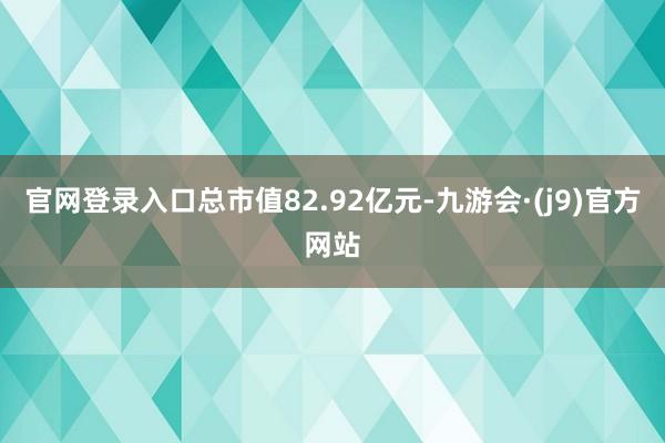 官网登录入口总市值82.92亿元-九游会·(j9)官方网站