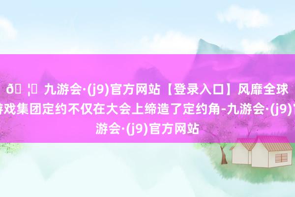 🦄九游会·(j9)官方网站【登录入口】风靡全球的娱乐游戏集团定约不仅在大会上缔造了定约角-九游会·(j9)官方网站