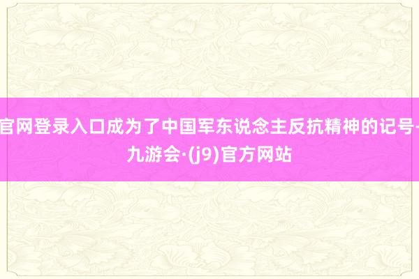 官网登录入口成为了中国军东说念主反抗精神的记号-九游会·(j9)官方网站