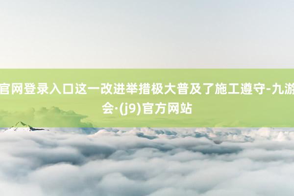官网登录入口这一改进举措极大普及了施工遵守-九游会·(j9)官方网站