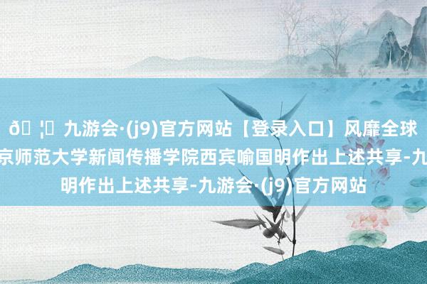 🦄九游会·(j9)官方网站【登录入口】风靡全球的娱乐游戏集团北京师范大学新闻传播学院西宾喻国明作出上述共享-九游会·(j9)官方网站