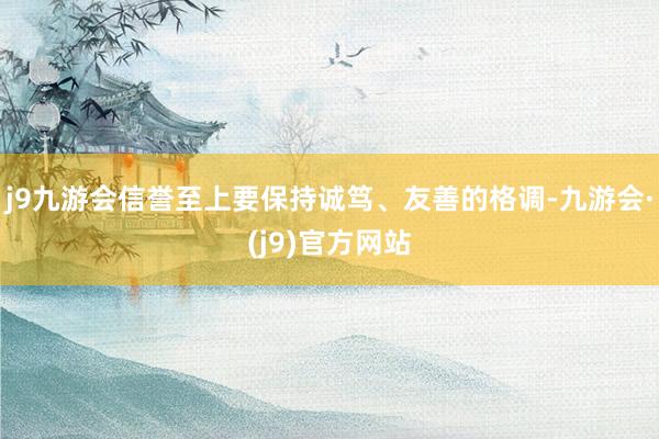 j9九游会信誉至上要保持诚笃、友善的格调-九游会·(j9)官方网站