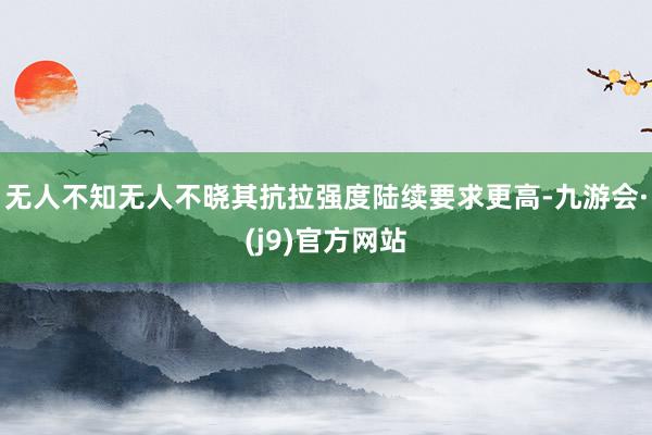 无人不知无人不晓其抗拉强度陆续要求更高-九游会·(j9)官方网站
