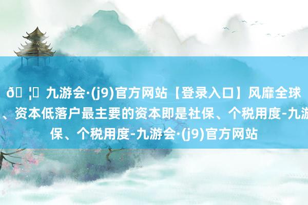🦄九游会·(j9)官方网站【登录入口】风靡全球的娱乐游戏集团2、资本低落户最主要的资本即是社保、个税用度-九游会·(j9)官方网站