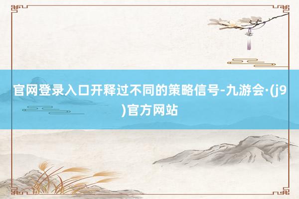 官网登录入口开释过不同的策略信号-九游会·(j9)官方网站