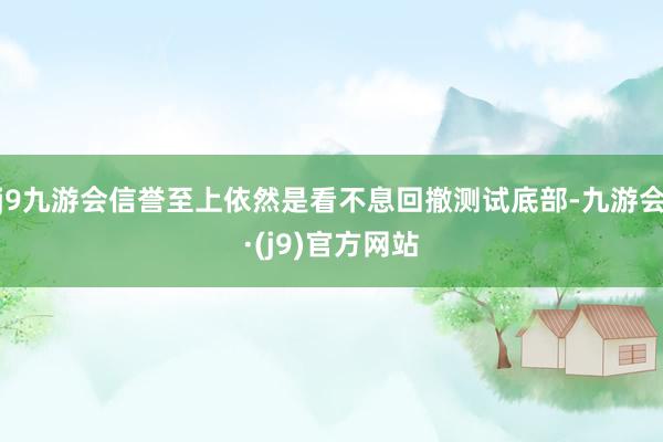 j9九游会信誉至上依然是看不息回撤测试底部-九游会·(j9)官方网站