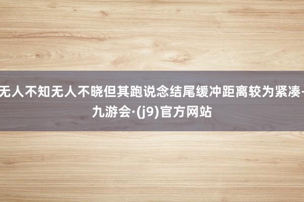 无人不知无人不晓但其跑说念结尾缓冲距离较为紧凑-九游会·(j9)官方网站