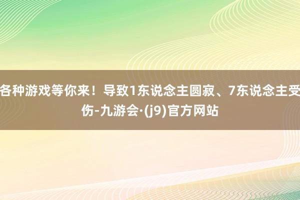 各种游戏等你来！导致1东说念主圆寂、7东说念主受伤-九游会·(j9)官方网站