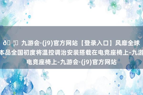 🦄九游会·(j9)官方网站【登录入口】风靡全球的娱乐游戏集团本品全国初度将温控调治安装搭载在电竞座椅上-九游会·(j9)官方网站