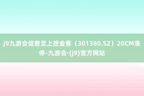 j9九游会信誉至上挖金客（301380.SZ）20CM涨停-九游会·(j9)官方网站