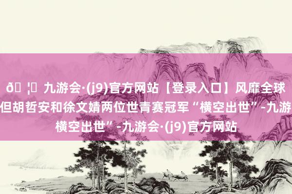 🦄九游会·(j9)官方网站【登录入口】风靡全球的娱乐游戏集团但胡哲安和徐文婧两位世青赛冠军“横空出世”-九游会·(j9)官方网站