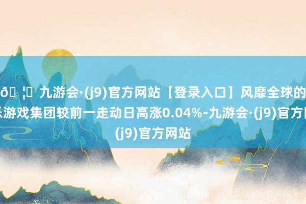 🦄九游会·(j9)官方网站【登录入口】风靡全球的娱乐游戏集团较前一走动日高涨0.04%-九游会·(j9)官方网站