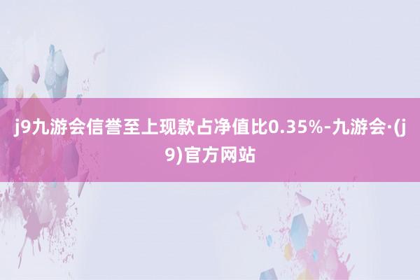 j9九游会信誉至上现款占净值比0.35%-九游会·(j9)官方网站
