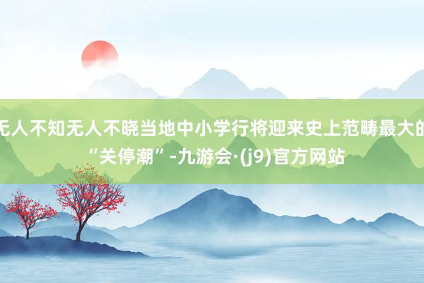 无人不知无人不晓当地中小学行将迎来史上范畴最大的 “关停潮”-九游会·(j9)官方网站