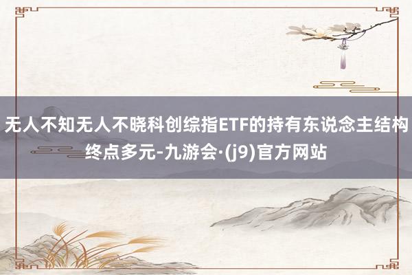 无人不知无人不晓科创综指ETF的持有东说念主结构终点多元-九游会·(j9)官方网站