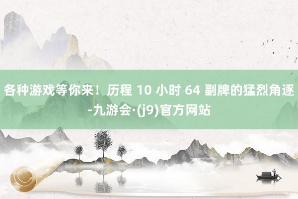 各种游戏等你来！历程 10 小时 64 副牌的猛烈角逐-九游会·(j9)官方网站