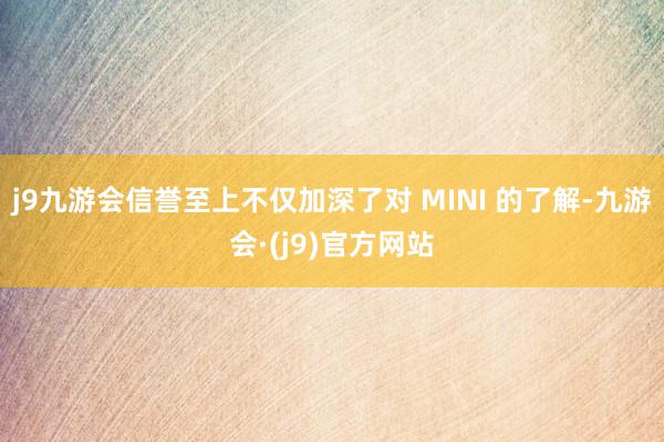j9九游会信誉至上不仅加深了对 MINI 的了解-九游会·(j9)官方网站
