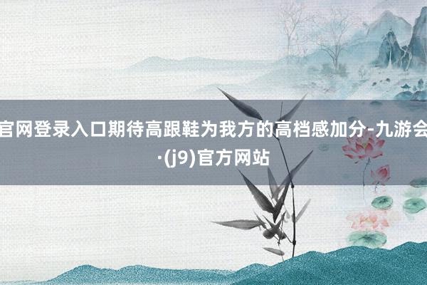 官网登录入口期待高跟鞋为我方的高档感加分-九游会·(j9)官方网站