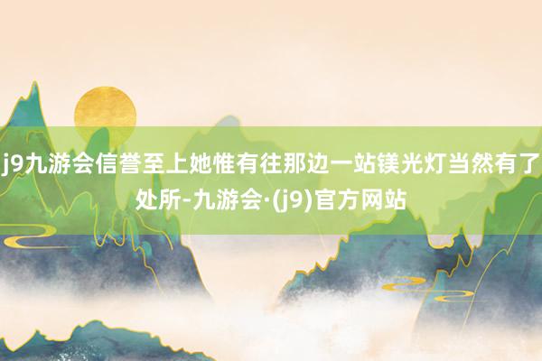 j9九游会信誉至上她惟有往那边一站镁光灯当然有了处所-九游会·(j9)官方网站