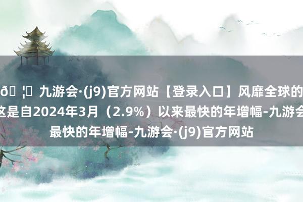 🦄九游会·(j9)官方网站【登录入口】风靡全球的娱乐游戏集团这是自2024年3月（2.9%）以来最快的年增幅-九游会·(j9)官方网站