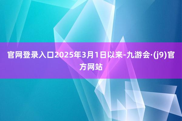 官网登录入口2025年3月1日以来-九游会·(j9)官方网站