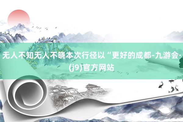 无人不知无人不晓本次行径以“更好的成都-九游会·(j9)官方网站