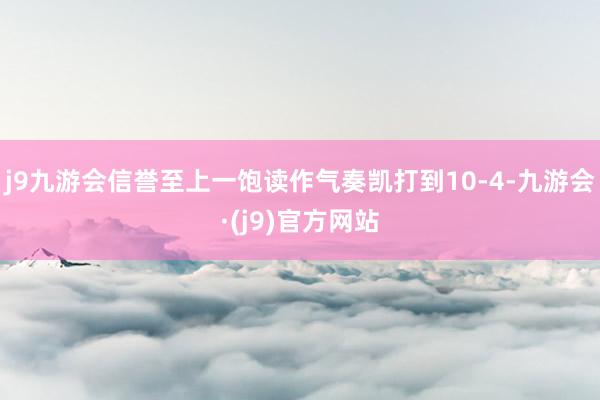 j9九游会信誉至上一饱读作气奏凯打到10-4-九游会·(j9)官方网站
