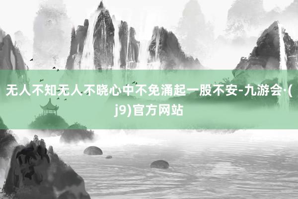 无人不知无人不晓心中不免涌起一股不安-九游会·(j9)官方网站