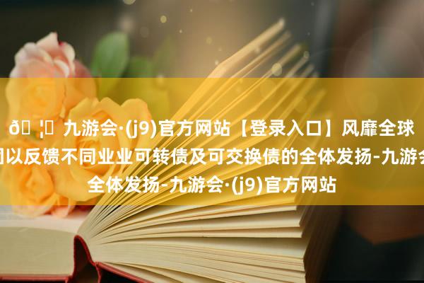 🦄九游会·(j9)官方网站【登录入口】风靡全球的娱乐游戏集团以反馈不同业业可转债及可交换债的全体发扬-九游会·(j9)官方网站