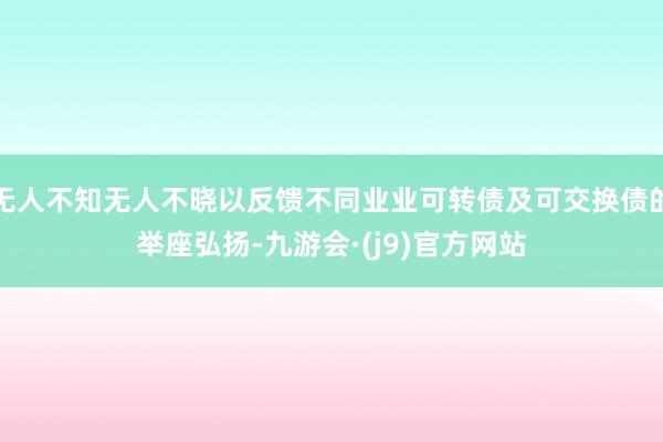 无人不知无人不晓以反馈不同业业可转债及可交换债的举座弘扬-九游会·(j9)官方网站