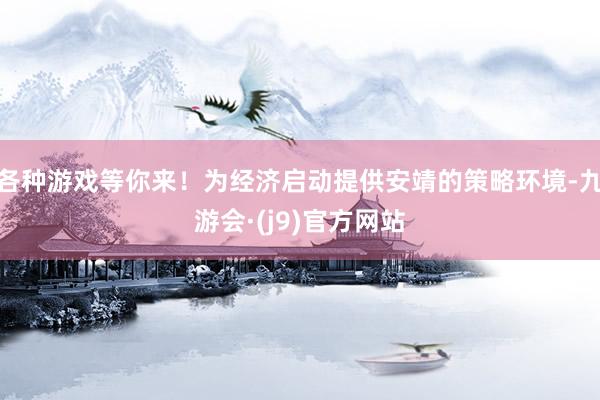 各种游戏等你来！为经济启动提供安靖的策略环境-九游会·(j9)官方网站
