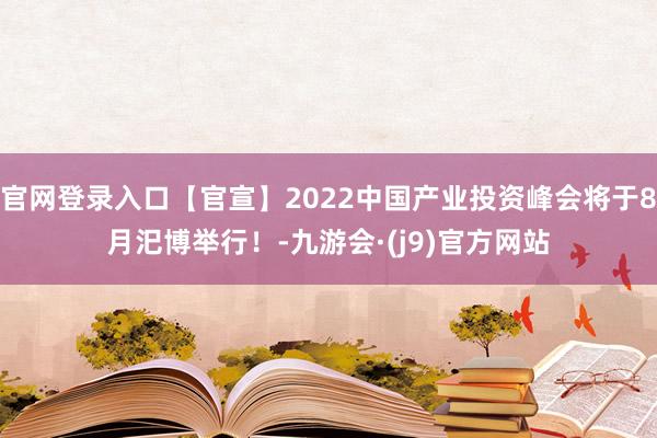 官网登录入口【官宣】2022中国产业投资峰会将于8月汜博举行！-九游会·(j9)官方网站