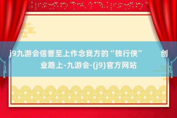 j9九游会信誉至上作念我方的“独行侠”        创业路上-九游会·(j9)官方网站