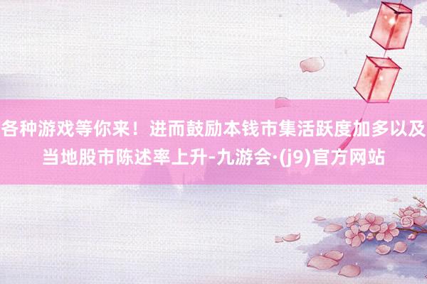 各种游戏等你来！进而鼓励本钱市集活跃度加多以及当地股市陈述率上升-九游会·(j9)官方网站
