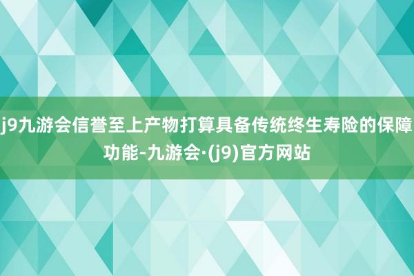 j9九游会信誉至上产物打算具备传统终生寿险的保障功能-九游会·(j9)官方网站