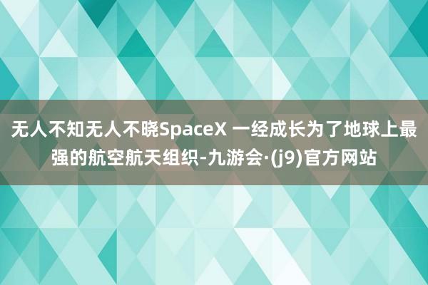 无人不知无人不晓SpaceX 一经成长为了地球上最强的航空航天组织-九游会·(j9)官方网站