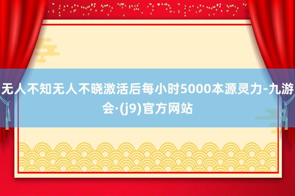 无人不知无人不晓激活后每小时5000本源灵力-九游会·(j9)官方网站