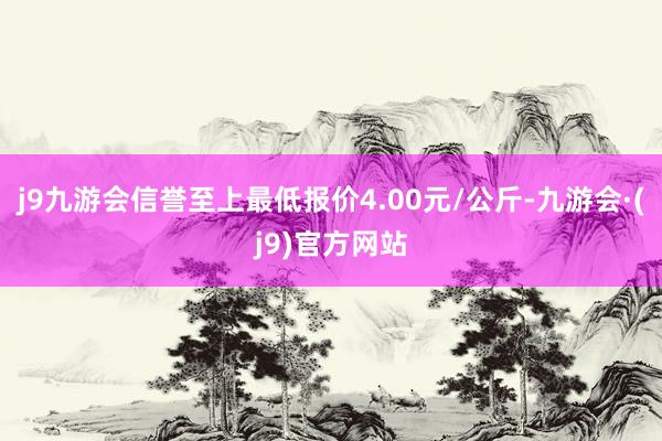 j9九游会信誉至上最低报价4.00元/公斤-九游会·(j9)官方网站
