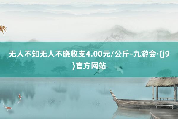 无人不知无人不晓收支4.00元/公斤-九游会·(j9)官方网站