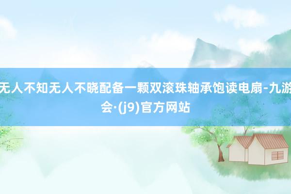 无人不知无人不晓配备一颗双滚珠轴承饱读电扇-九游会·(j9)官方网站