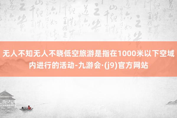 无人不知无人不晓低空旅游是指在1000米以下空域内进行的活动-九游会·(j9)官方网站