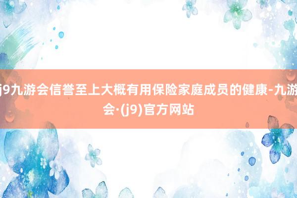 j9九游会信誉至上大概有用保险家庭成员的健康-九游会·(j9)官方网站