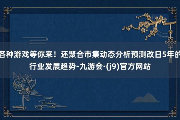 各种游戏等你来！还聚合市集动态分析预测改日5年的行业发展趋势-九游会·(j9)官方网站