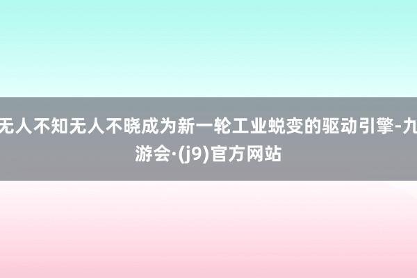 无人不知无人不晓成为新一轮工业蜕变的驱动引擎-九游会·(j9)官方网站
