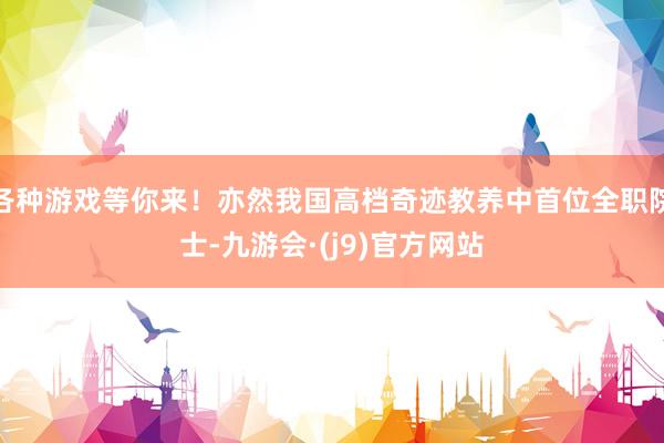 各种游戏等你来！亦然我国高档奇迹教养中首位全职院士-九游会·(j9)官方网站